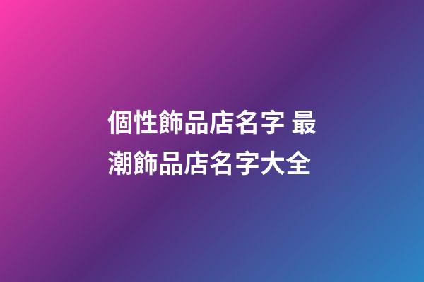 個性飾品店名字 最潮飾品店名字大全-第1張-店鋪起名-玄機派